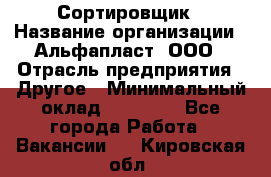 Сортировщик › Название организации ­ Альфапласт, ООО › Отрасль предприятия ­ Другое › Минимальный оклад ­ 15 000 - Все города Работа » Вакансии   . Кировская обл.